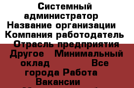 Системный администратор › Название организации ­ Компания-работодатель › Отрасль предприятия ­ Другое › Минимальный оклад ­ 27 000 - Все города Работа » Вакансии   . Мурманская обл.,Оленегорск г.
